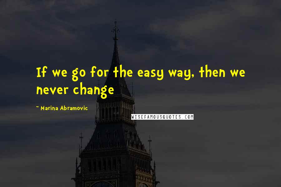 Marina Abramovic Quotes: If we go for the easy way, then we never change