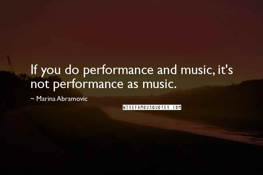 Marina Abramovic Quotes: If you do performance and music, it's not performance as music.