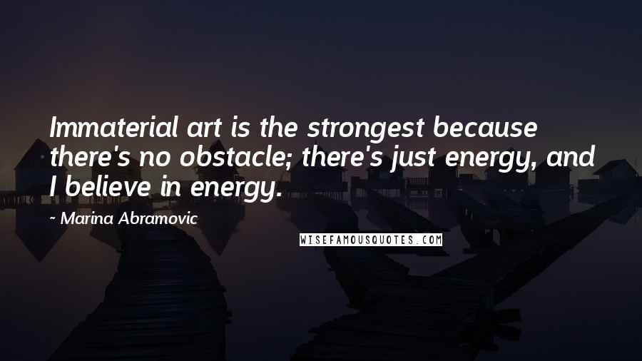 Marina Abramovic Quotes: Immaterial art is the strongest because there's no obstacle; there's just energy, and I believe in energy.