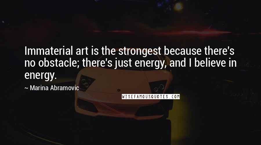 Marina Abramovic Quotes: Immaterial art is the strongest because there's no obstacle; there's just energy, and I believe in energy.