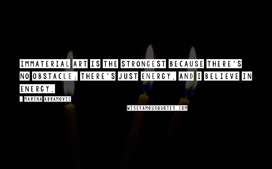 Marina Abramovic Quotes: Immaterial art is the strongest because there's no obstacle; there's just energy, and I believe in energy.