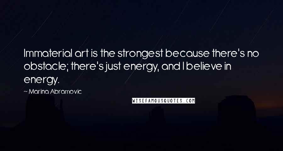 Marina Abramovic Quotes: Immaterial art is the strongest because there's no obstacle; there's just energy, and I believe in energy.