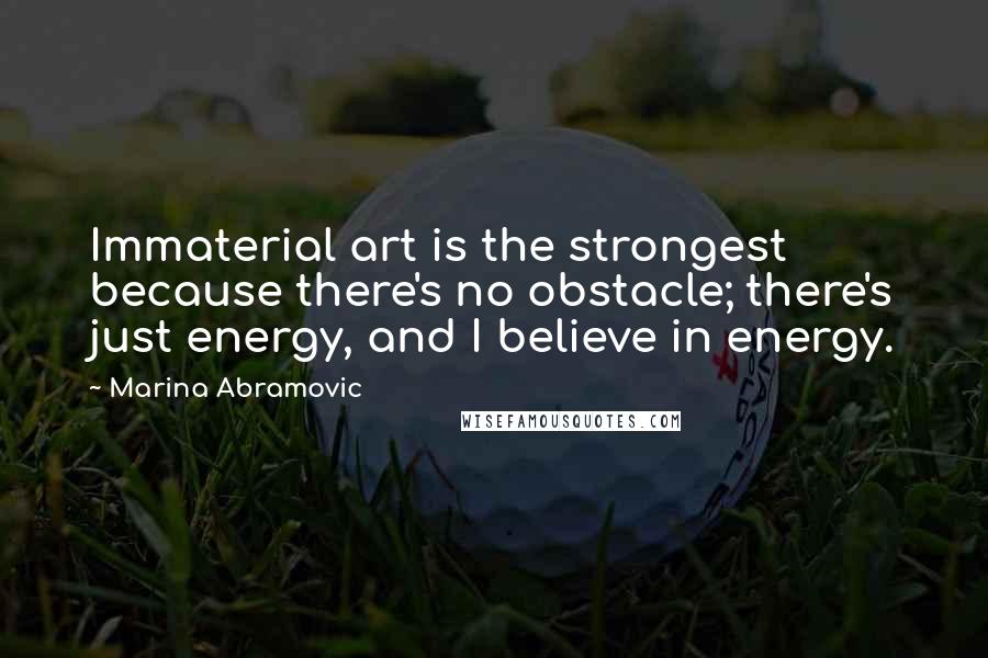 Marina Abramovic Quotes: Immaterial art is the strongest because there's no obstacle; there's just energy, and I believe in energy.