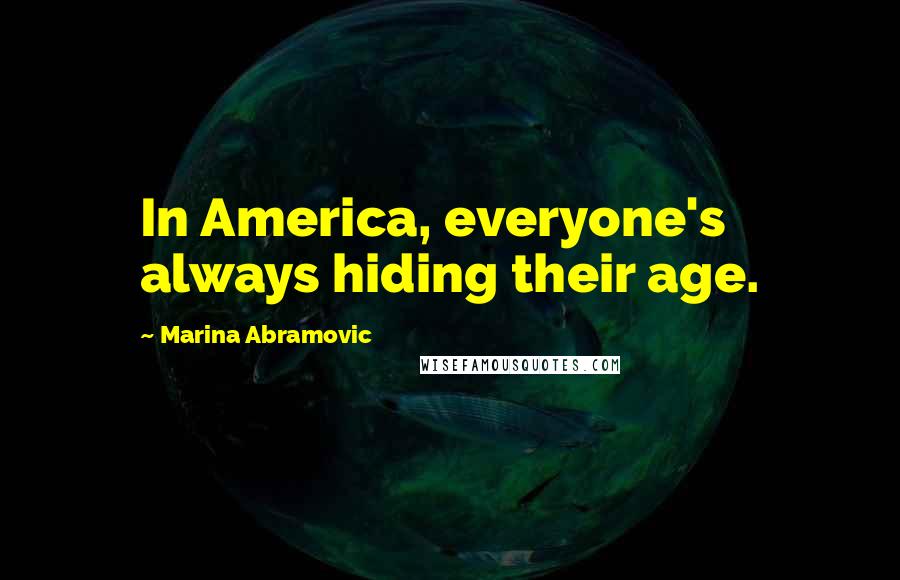 Marina Abramovic Quotes: In America, everyone's always hiding their age.