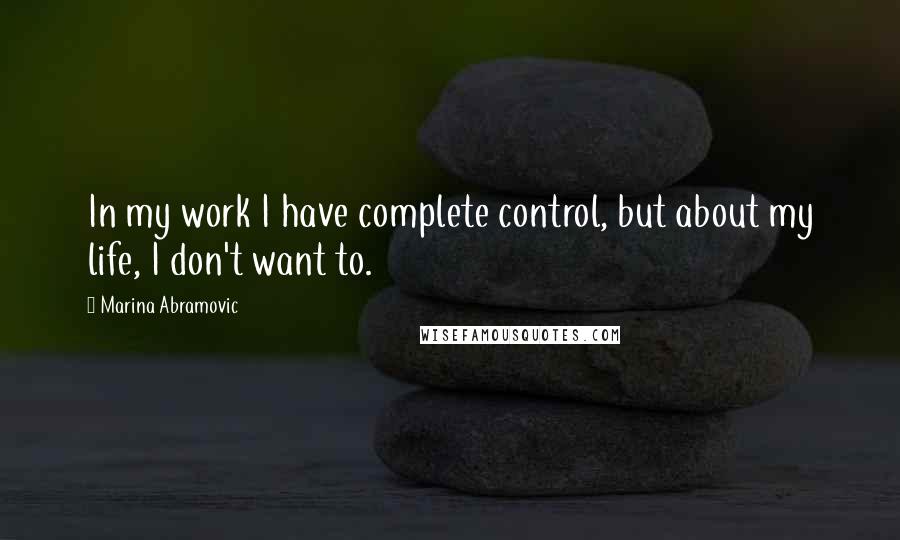 Marina Abramovic Quotes: In my work I have complete control, but about my life, I don't want to.