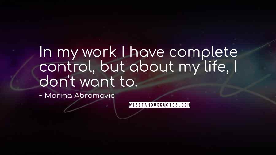 Marina Abramovic Quotes: In my work I have complete control, but about my life, I don't want to.