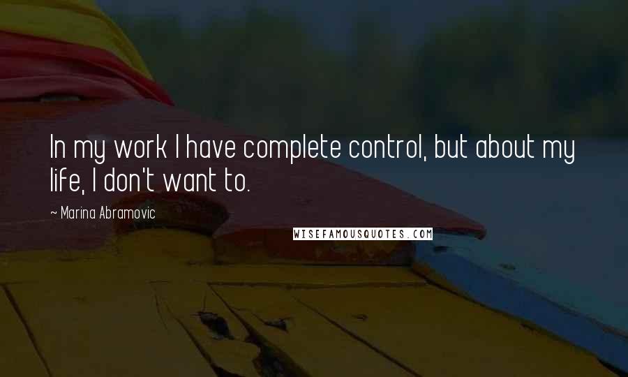 Marina Abramovic Quotes: In my work I have complete control, but about my life, I don't want to.