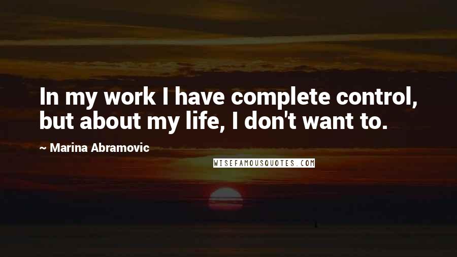 Marina Abramovic Quotes: In my work I have complete control, but about my life, I don't want to.