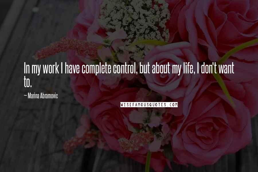 Marina Abramovic Quotes: In my work I have complete control, but about my life, I don't want to.