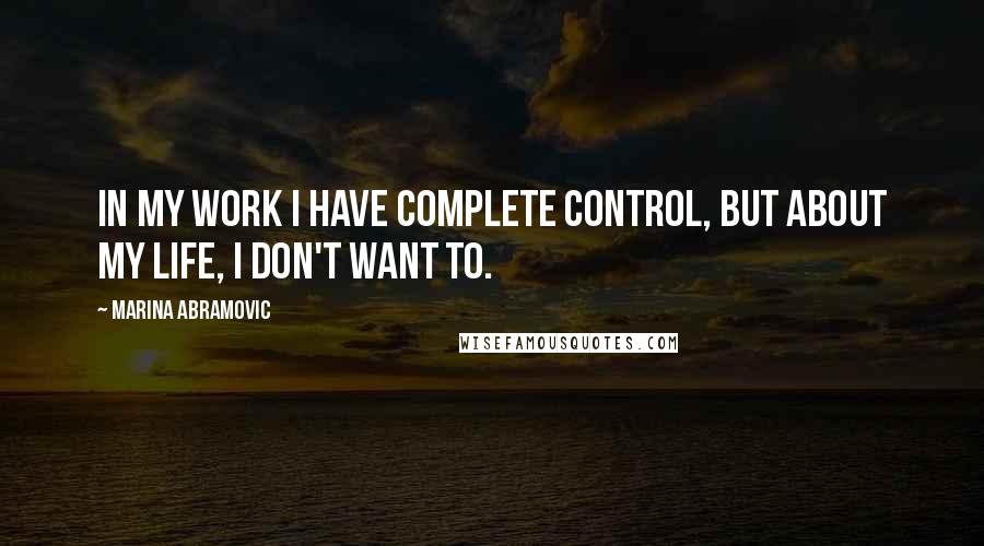 Marina Abramovic Quotes: In my work I have complete control, but about my life, I don't want to.