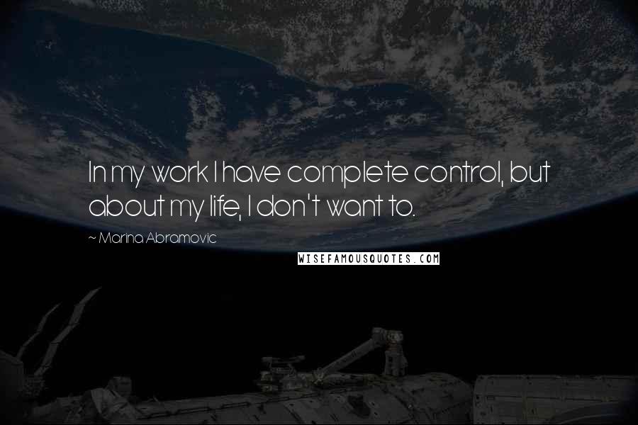Marina Abramovic Quotes: In my work I have complete control, but about my life, I don't want to.