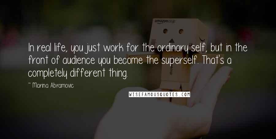 Marina Abramovic Quotes: In real life, you just work for the ordinary self, but in the front of audience you become the superself. That's a completely different thing.
