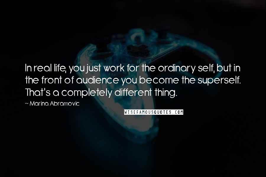 Marina Abramovic Quotes: In real life, you just work for the ordinary self, but in the front of audience you become the superself. That's a completely different thing.