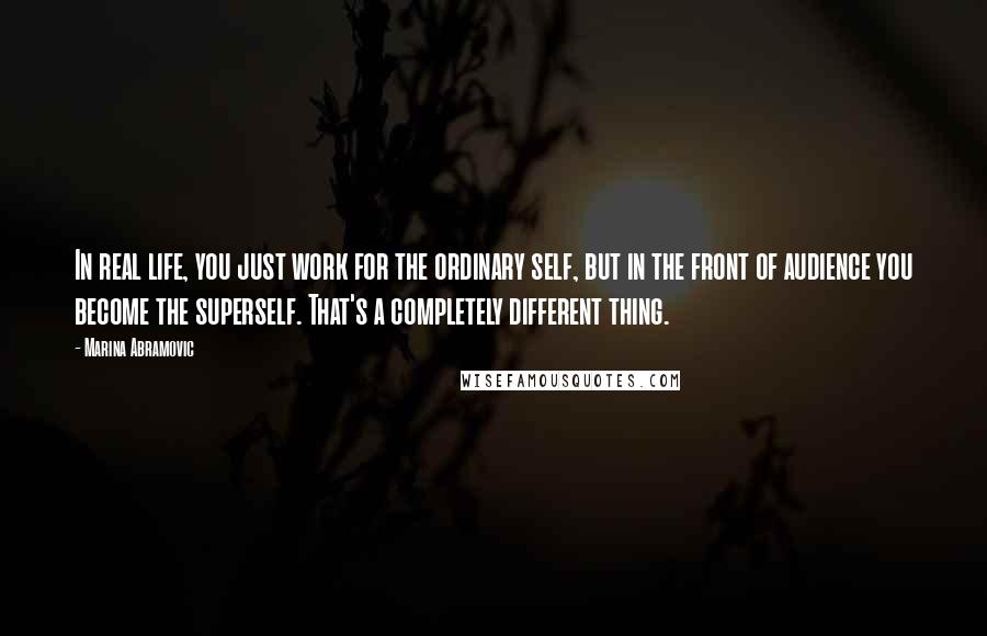 Marina Abramovic Quotes: In real life, you just work for the ordinary self, but in the front of audience you become the superself. That's a completely different thing.