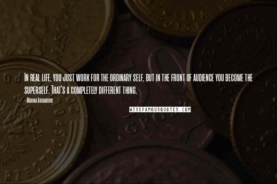 Marina Abramovic Quotes: In real life, you just work for the ordinary self, but in the front of audience you become the superself. That's a completely different thing.