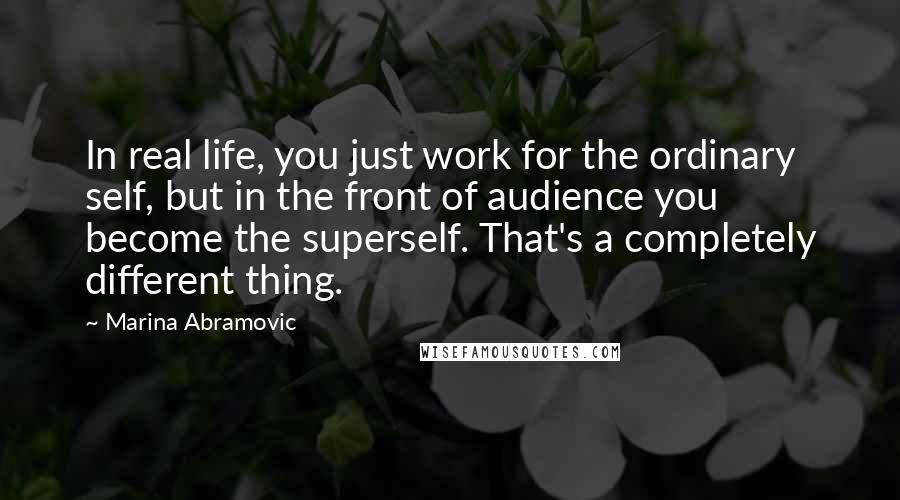 Marina Abramovic Quotes: In real life, you just work for the ordinary self, but in the front of audience you become the superself. That's a completely different thing.