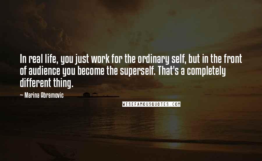 Marina Abramovic Quotes: In real life, you just work for the ordinary self, but in the front of audience you become the superself. That's a completely different thing.