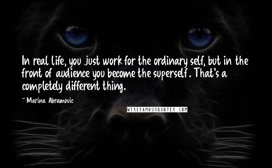 Marina Abramovic Quotes: In real life, you just work for the ordinary self, but in the front of audience you become the superself. That's a completely different thing.