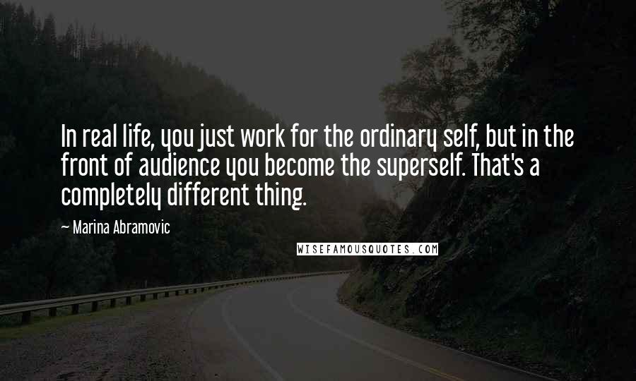 Marina Abramovic Quotes: In real life, you just work for the ordinary self, but in the front of audience you become the superself. That's a completely different thing.