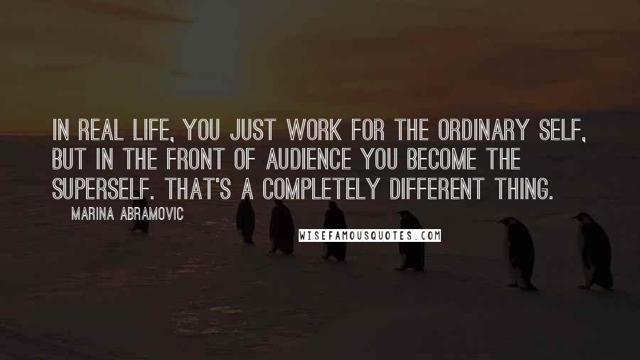 Marina Abramovic Quotes: In real life, you just work for the ordinary self, but in the front of audience you become the superself. That's a completely different thing.