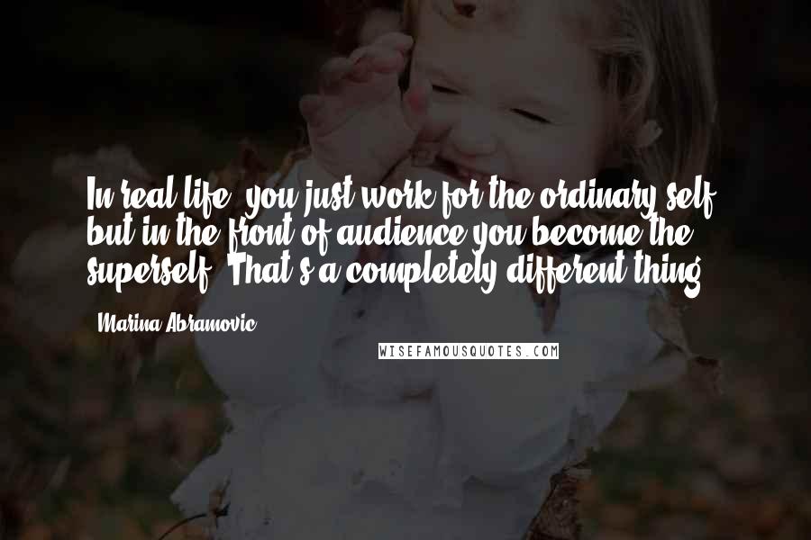 Marina Abramovic Quotes: In real life, you just work for the ordinary self, but in the front of audience you become the superself. That's a completely different thing.