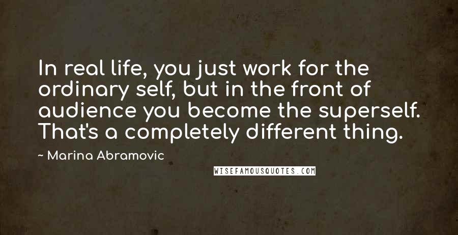 Marina Abramovic Quotes: In real life, you just work for the ordinary self, but in the front of audience you become the superself. That's a completely different thing.