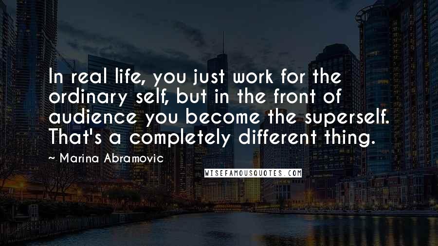 Marina Abramovic Quotes: In real life, you just work for the ordinary self, but in the front of audience you become the superself. That's a completely different thing.