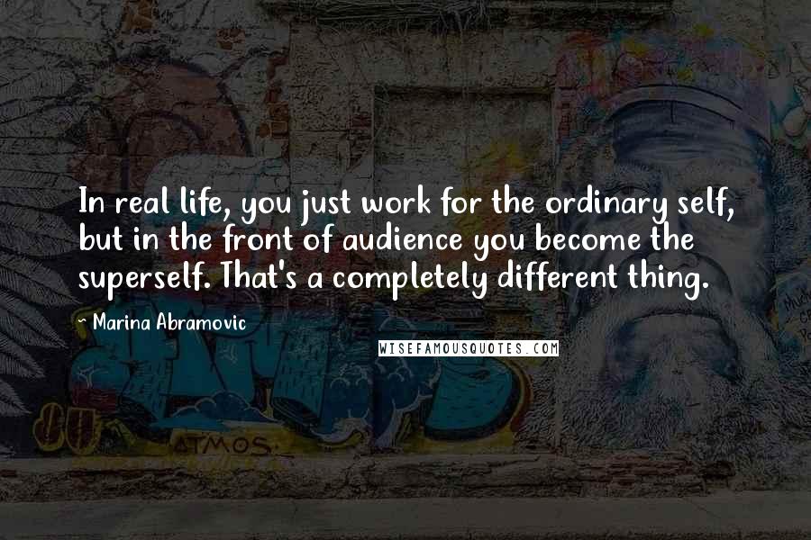 Marina Abramovic Quotes: In real life, you just work for the ordinary self, but in the front of audience you become the superself. That's a completely different thing.