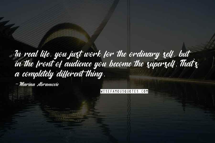 Marina Abramovic Quotes: In real life, you just work for the ordinary self, but in the front of audience you become the superself. That's a completely different thing.