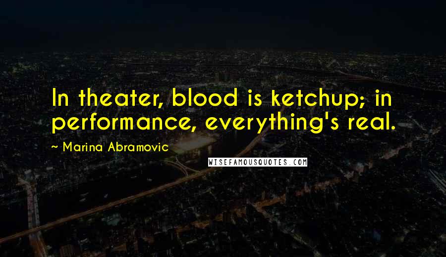 Marina Abramovic Quotes: In theater, blood is ketchup; in performance, everything's real.