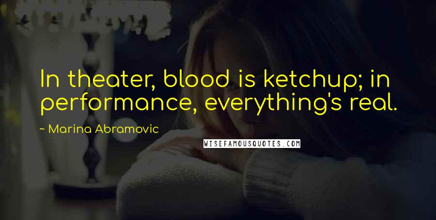 Marina Abramovic Quotes: In theater, blood is ketchup; in performance, everything's real.