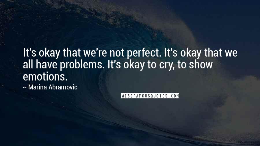 Marina Abramovic Quotes: It's okay that we're not perfect. It's okay that we all have problems. It's okay to cry, to show emotions.