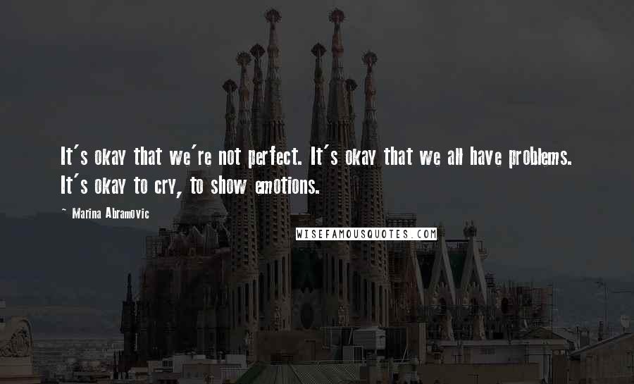 Marina Abramovic Quotes: It's okay that we're not perfect. It's okay that we all have problems. It's okay to cry, to show emotions.