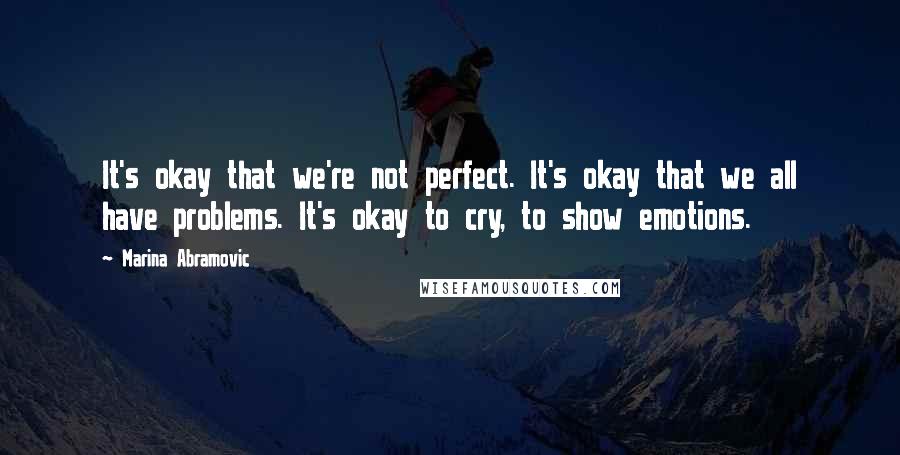 Marina Abramovic Quotes: It's okay that we're not perfect. It's okay that we all have problems. It's okay to cry, to show emotions.