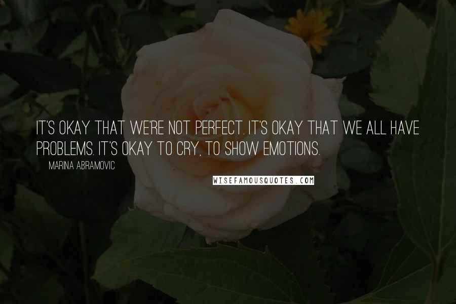 Marina Abramovic Quotes: It's okay that we're not perfect. It's okay that we all have problems. It's okay to cry, to show emotions.