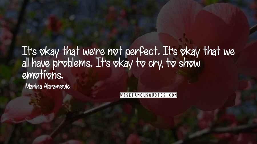 Marina Abramovic Quotes: It's okay that we're not perfect. It's okay that we all have problems. It's okay to cry, to show emotions.