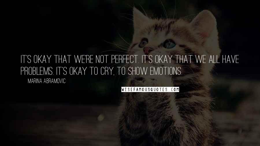 Marina Abramovic Quotes: It's okay that we're not perfect. It's okay that we all have problems. It's okay to cry, to show emotions.