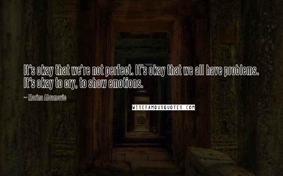 Marina Abramovic Quotes: It's okay that we're not perfect. It's okay that we all have problems. It's okay to cry, to show emotions.