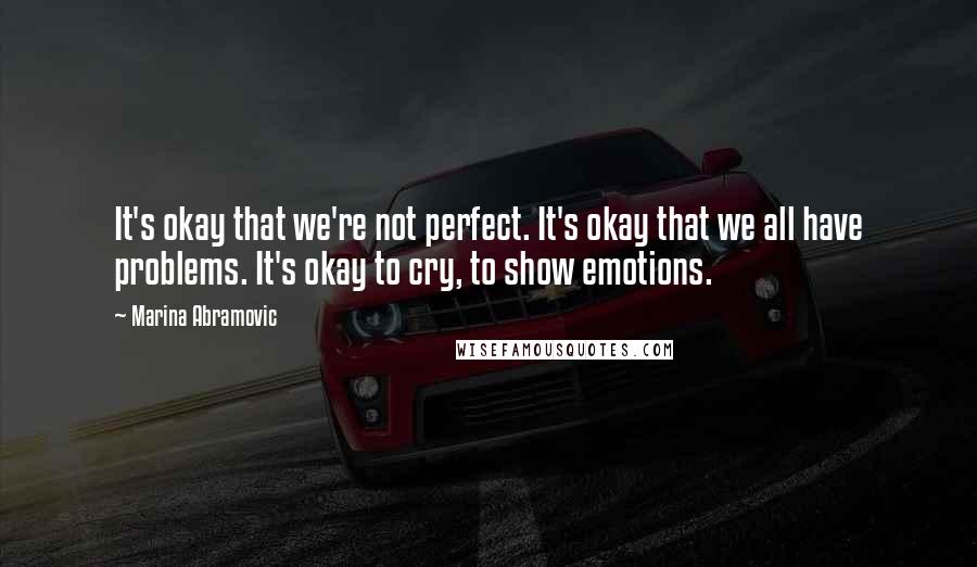 Marina Abramovic Quotes: It's okay that we're not perfect. It's okay that we all have problems. It's okay to cry, to show emotions.