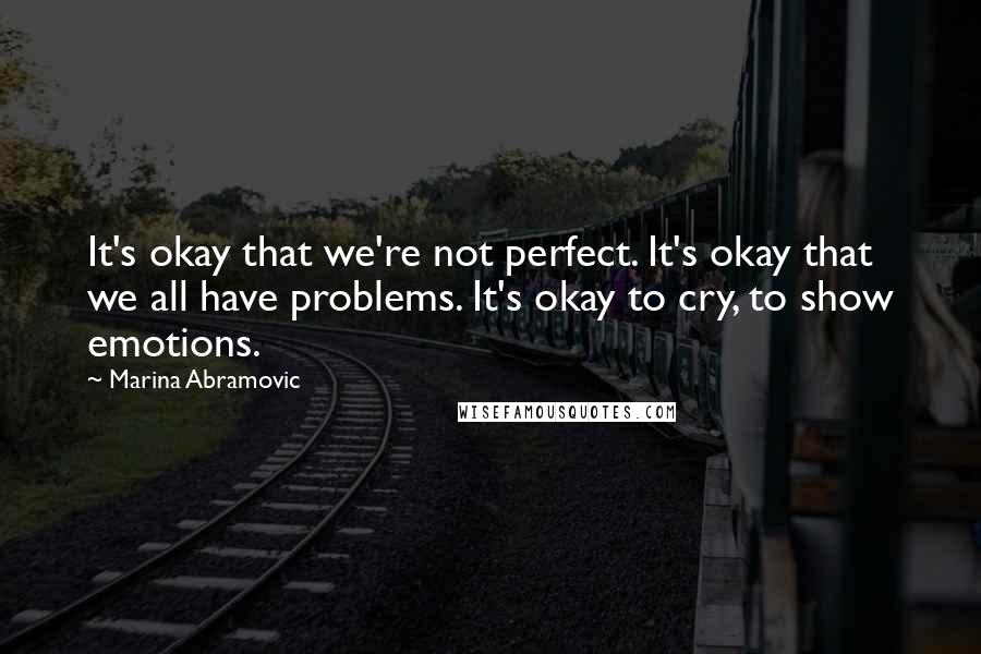 Marina Abramovic Quotes: It's okay that we're not perfect. It's okay that we all have problems. It's okay to cry, to show emotions.