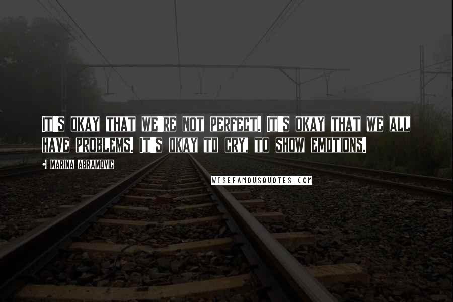 Marina Abramovic Quotes: It's okay that we're not perfect. It's okay that we all have problems. It's okay to cry, to show emotions.