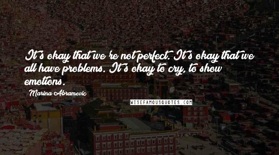 Marina Abramovic Quotes: It's okay that we're not perfect. It's okay that we all have problems. It's okay to cry, to show emotions.