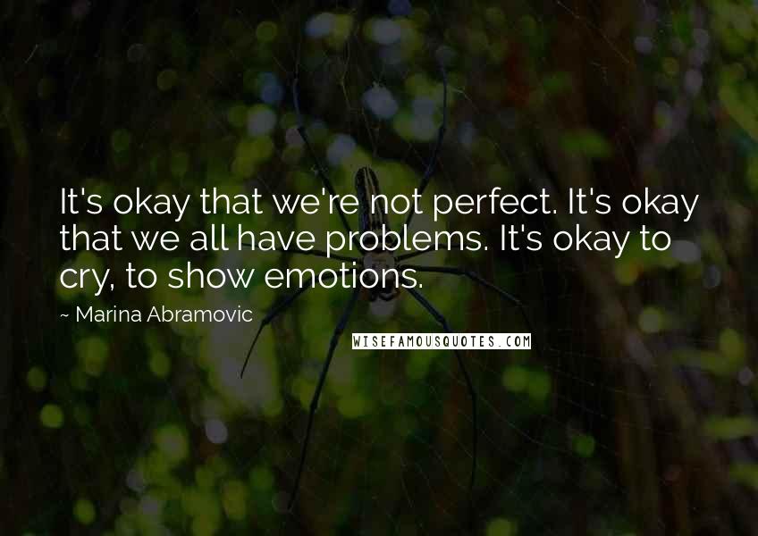 Marina Abramovic Quotes: It's okay that we're not perfect. It's okay that we all have problems. It's okay to cry, to show emotions.