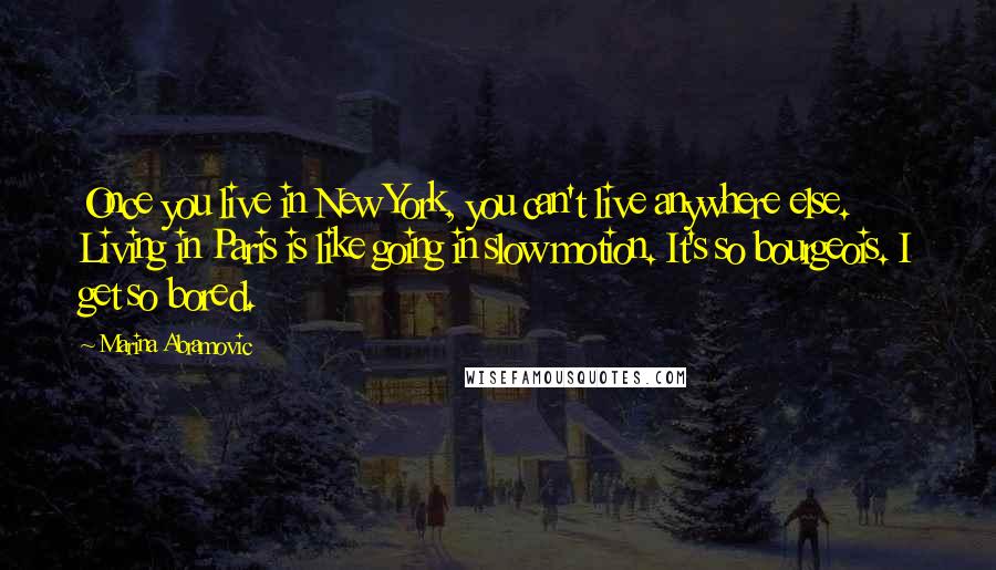 Marina Abramovic Quotes: Once you live in New York, you can't live anywhere else. Living in Paris is like going in slow motion. It's so bourgeois. I get so bored.