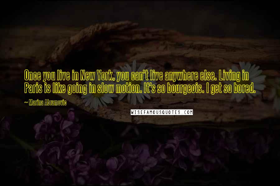 Marina Abramovic Quotes: Once you live in New York, you can't live anywhere else. Living in Paris is like going in slow motion. It's so bourgeois. I get so bored.