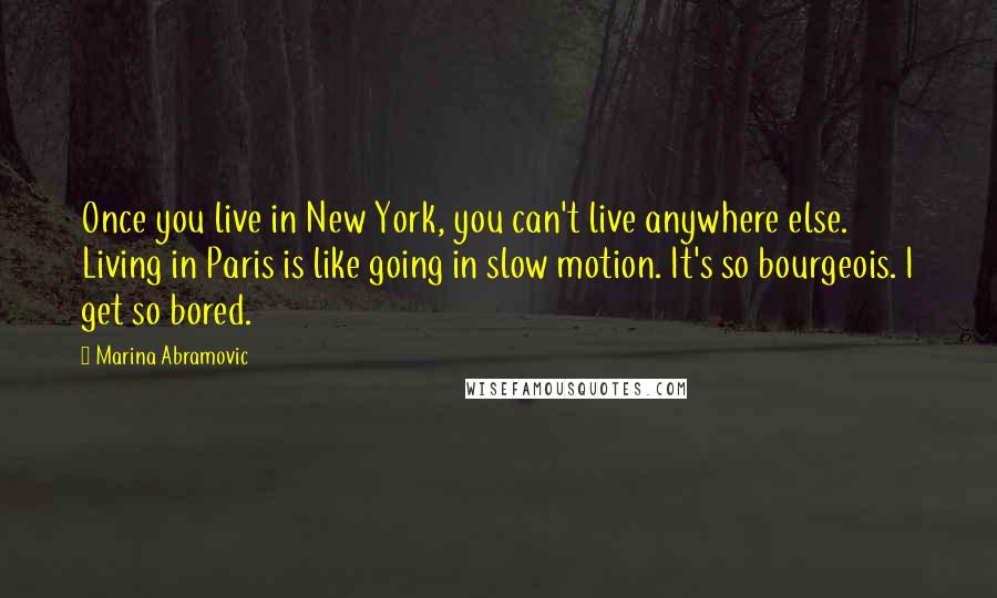 Marina Abramovic Quotes: Once you live in New York, you can't live anywhere else. Living in Paris is like going in slow motion. It's so bourgeois. I get so bored.