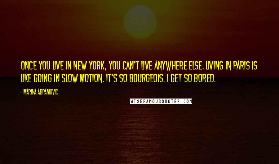 Marina Abramovic Quotes: Once you live in New York, you can't live anywhere else. Living in Paris is like going in slow motion. It's so bourgeois. I get so bored.