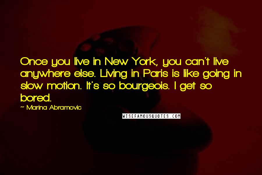 Marina Abramovic Quotes: Once you live in New York, you can't live anywhere else. Living in Paris is like going in slow motion. It's so bourgeois. I get so bored.