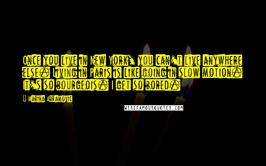 Marina Abramovic Quotes: Once you live in New York, you can't live anywhere else. Living in Paris is like going in slow motion. It's so bourgeois. I get so bored.