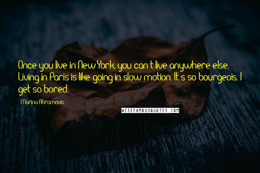 Marina Abramovic Quotes: Once you live in New York, you can't live anywhere else. Living in Paris is like going in slow motion. It's so bourgeois. I get so bored.